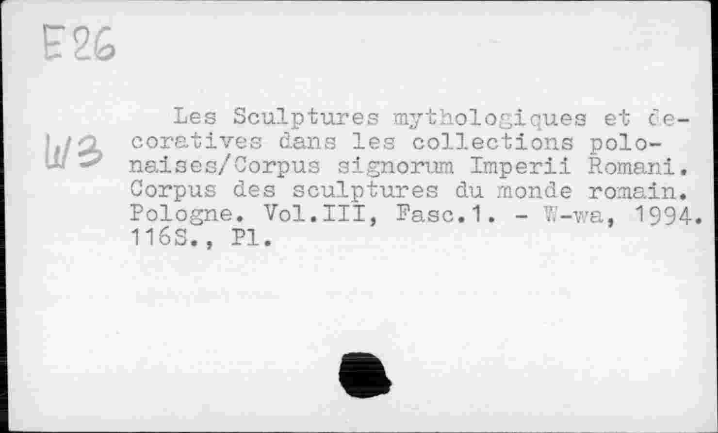 ﻿£2G
Les Sculptures mythologiques et c'e-coratives dans les collections polo-■ -** nais es/Corpus signorum Imperii Romani.
Corpus des sculptures du monde romain. Pologne. Vol.III, Fasc.1. - V.'-wa, 1994.
116S., PI.